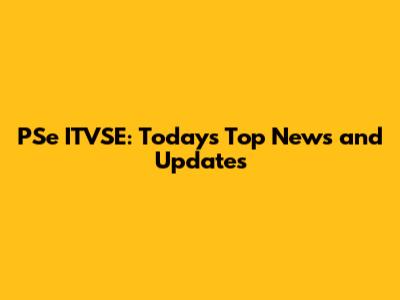 PSe ITVSE: Today's Top News and Updates