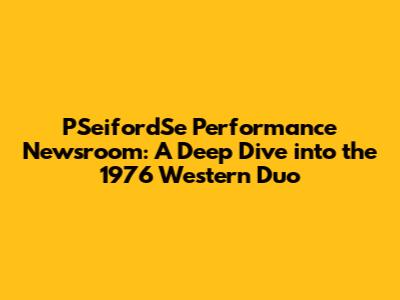 PSeifordSe Performance Newsroom: A Deep Dive into the 1976 Western Duo