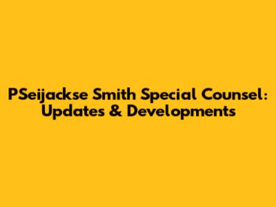 PSeijackse Smith Special Counsel: Updates & Developments