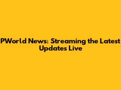 PWorld News: Streaming the Latest Updates Live