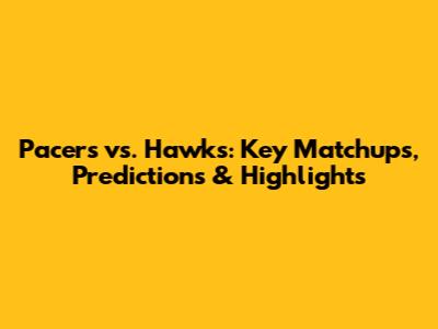 Pacers vs. Hawks: Key Matchups, Predictions & Highlights