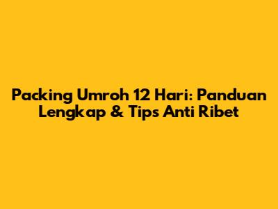 Packing Umroh 12 Hari: Panduan Lengkap & Tips Anti Ribet