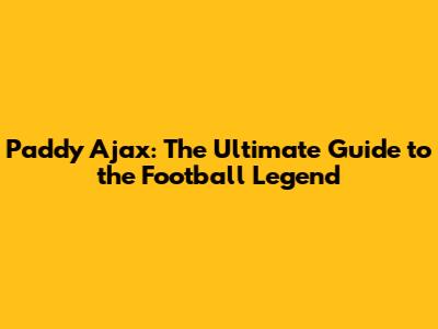 Paddy Ajax: The Ultimate Guide to the Football Legend