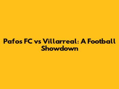 Pafos FC vs Villarreal: A Football Showdown