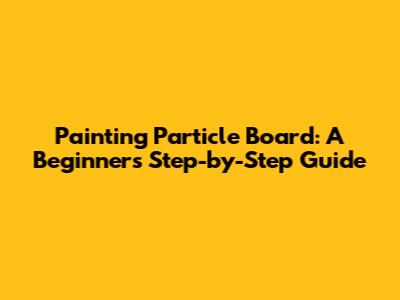 Painting Particle Board: A Beginner's Step-by-Step Guide
