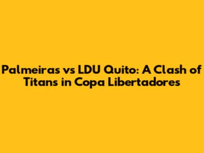 Palmeiras vs LDU Quito: A Clash of Titans in Copa Libertadores