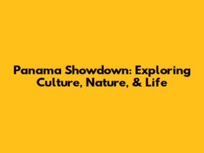 Panama Showdown: Exploring Culture, Nature, & Life