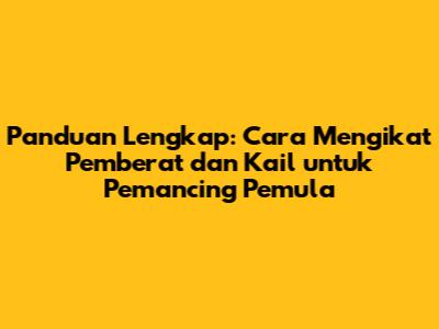 Panduan Lengkap: Cara Mengikat Pemberat dan Kail untuk Pemancing Pemula