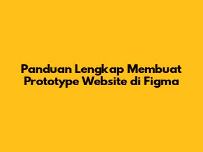 Panduan Lengkap Membuat Prototype Website di Figma