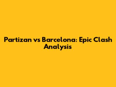 Partizan vs Barcelona: Epic Clash Analysis