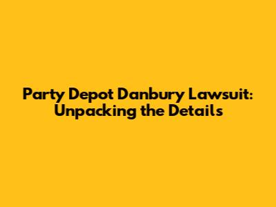 Party Depot Danbury Lawsuit: Unpacking the Details