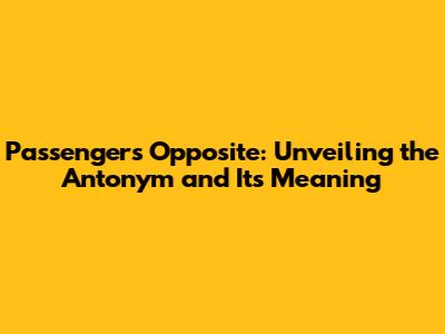 Passenger's Opposite: Unveiling the Antonym and Its Meaning
