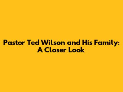 Pastor Ted Wilson and His Family: A Closer Look