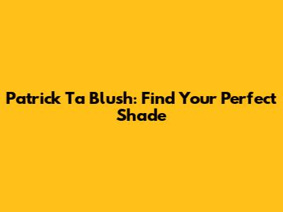 Patrick Ta Blush: Find Your Perfect Shade