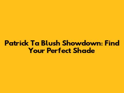 Patrick Ta Blush Showdown: Find Your Perfect Shade