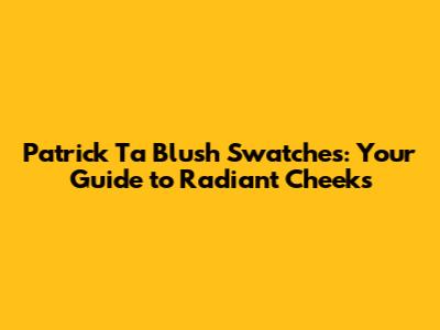 Patrick Ta Blush Swatches: Your Guide to Radiant Cheeks