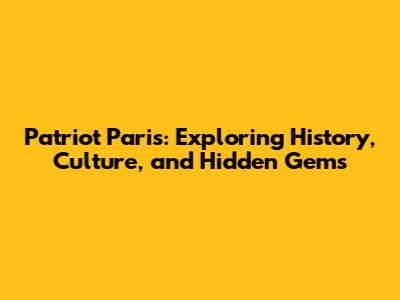 Patriot Paris: Exploring History, Culture, and Hidden Gems