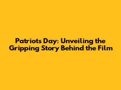 Patriots Day: Unveiling the Gripping Story Behind the Film