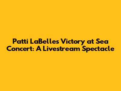 Patti LaBelle's 'Victory at Sea' Concert: A Livestream Spectacle