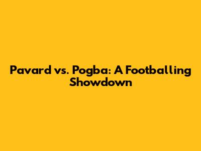 Pavard vs. Pogba: A Footballing Showdown