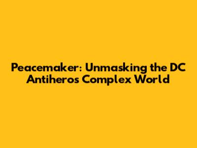 Peacemaker: Unmasking the DC Antihero's Complex World