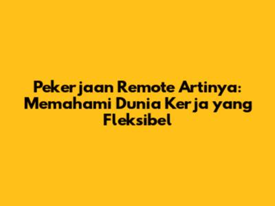 Pekerjaan Remote Artinya: Memahami Dunia Kerja yang Fleksibel