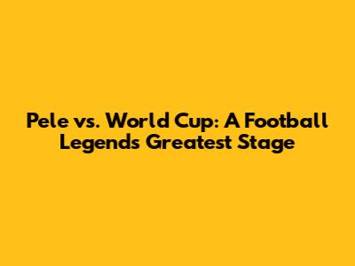 Pele vs. World Cup: A Football Legend's Greatest Stage