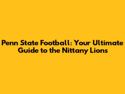 Penn State Football: Your Ultimate Guide to the Nittany Lions