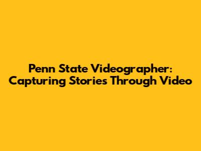 Penn State Videographer: Capturing Stories Through Video