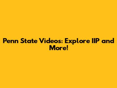 Penn State Videos: Explore IIP and More!