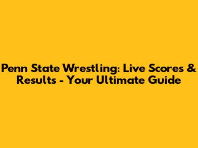 Penn State Wrestling: Live Scores & Results - Your Ultimate Guide