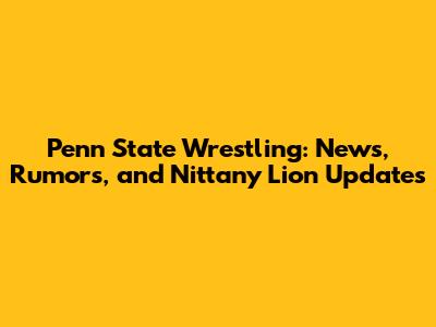 Penn State Wrestling: News, Rumors, and Nittany Lion Updates