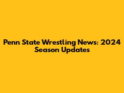 Penn State Wrestling News: 2024 Season Updates