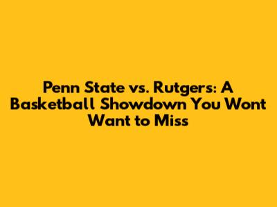 Penn State vs. Rutgers: A Basketball Showdown You Won't Want to Miss