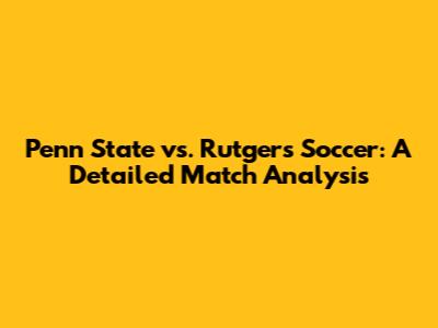 Penn State vs. Rutgers Soccer: A Detailed Match Analysis