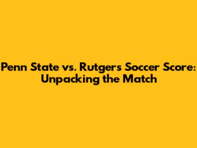 Penn State vs. Rutgers Soccer Score: Unpacking the Match