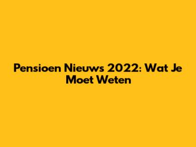 Pensioen Nieuws 2022: Wat Je Moet Weten
