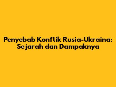 Penyebab Konflik Rusia-Ukraina: Sejarah dan Dampaknya