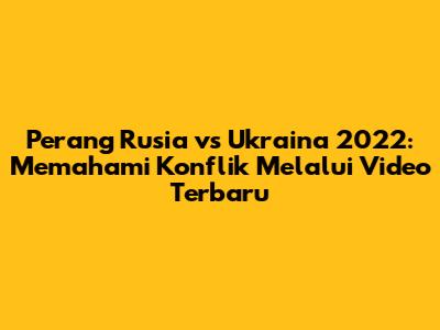 Perang Rusia vs Ukraina 2022: Memahami Konflik Melalui Video Terbaru