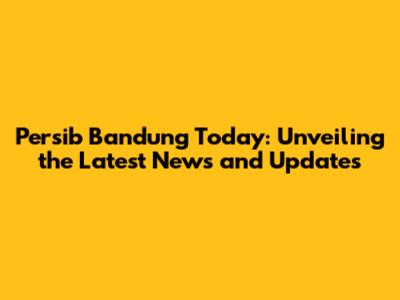 Persib Bandung Today: Unveiling the Latest News and Updates
