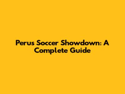 Peru's Soccer Showdown: A Complete Guide