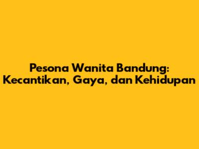 Pesona Wanita Bandung: Kecantikan, Gaya, dan Kehidupan