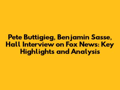 Pete Buttigieg, Benjamin Sasse, Hall Interview on Fox News: Key Highlights and Analysis