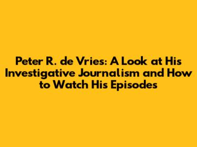 Peter R. de Vries: A Look at His Investigative Journalism and How to Watch His Episodes