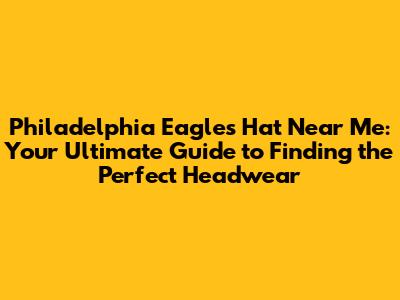 Philadelphia Eagles Hat Near Me: Your Ultimate Guide to Finding the Perfect Headwear