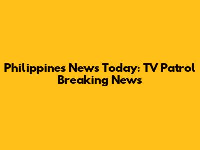 Philippines News Today: TV Patrol Breaking News