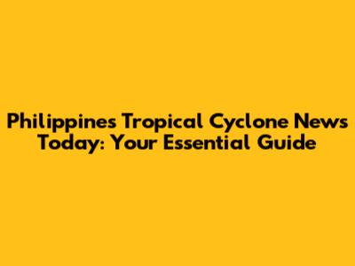 Philippines Tropical Cyclone News Today: Your Essential Guide
