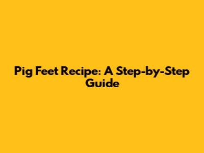 Pig Feet Recipe: A Step-by-Step Guide