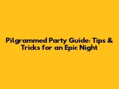 Pilgrammed Party Guide: Tips & Tricks for an Epic Night