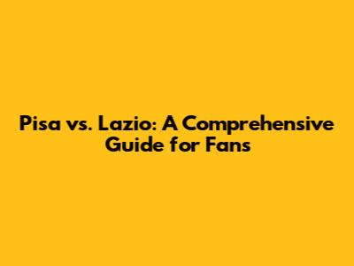 Pisa vs. Lazio: A Comprehensive Guide for Fans